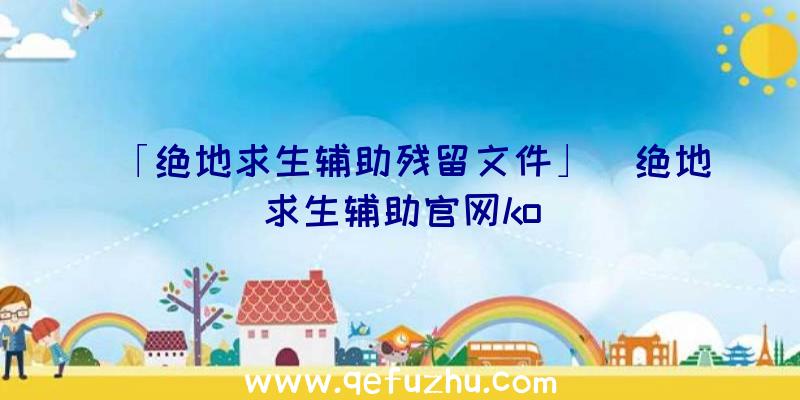 「绝地求生辅助残留文件」|绝地求生辅助官网ko